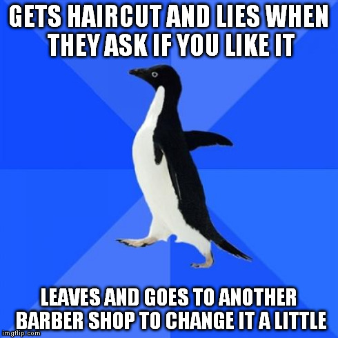 Socially Awkward Penguin Meme | GETS HAIRCUT AND LIES WHEN THEY ASK IF YOU LIKE IT LEAVES AND GOES TO ANOTHER BARBER SHOP TO CHANGE IT A LITTLE | image tagged in memes,socially awkward penguin,AdviceAnimals | made w/ Imgflip meme maker