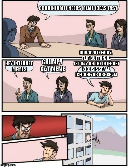 Boardroom Meeting Suggestion Meme | CORBINIUM11 NEEDS MEME IDEAS FAST HEY INTERNET MEMES GRUMPY CAT MEME DOWNVOTE FAIRY, FLIP BUTTON, IE, 1ST DAY ON THE INTERNET KID, ISIS SPAM | image tagged in memes,boardroom meeting suggestion | made w/ Imgflip meme maker