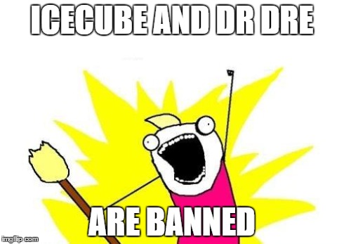 X All The Y | ICECUBE AND DR DRE ARE BANNED | image tagged in memes,x all the y | made w/ Imgflip meme maker
