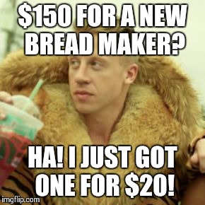 Macklemore Thrift Store Meme | $150 FOR A NEW BREAD MAKER? HA! I JUST GOT ONE FOR $20! | image tagged in memes,macklemore thrift store,Thrifty | made w/ Imgflip meme maker