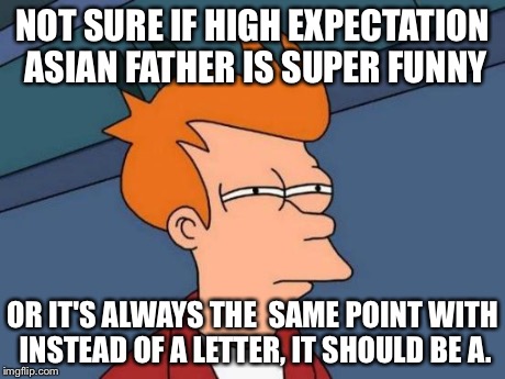 Futurama Fry | NOT SURE IF HIGH EXPECTATION ASIAN FATHER IS SUPER FUNNY OR IT'S ALWAYS THE  SAME POINT WITH INSTEAD OF A LETTER, IT SHOULD BE A. | image tagged in memes,futurama fry | made w/ Imgflip meme maker