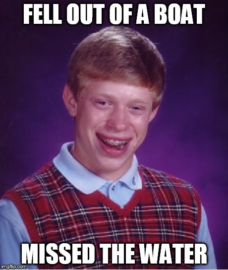 Bad Luck Brian | FELL OUT OF A BOAT MISSED THE WATER | image tagged in memes,bad luck brian | made w/ Imgflip meme maker