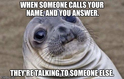 Awkward Moment Sealion Meme | WHEN SOMEONE CALLS YOUR NAME, AND YOU ANSWER. THEY'RE TALKING TO SOMEONE ELSE. | image tagged in memes,awkward moment sealion | made w/ Imgflip meme maker