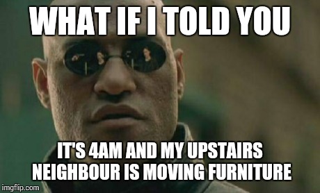 Crack heads  | WHAT IF I TOLD YOU IT'S 4AM AND MY UPSTAIRS NEIGHBOUR IS MOVING FURNITURE | image tagged in memes,matrix morpheus | made w/ Imgflip meme maker
