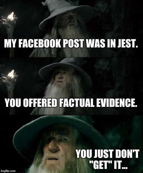 Confused Gandalf | MY FACEBOOK POST WAS IN JEST. YOU OFFERED FACTUAL EVIDENCE. YOU JUST DON'T "GET" IT... | image tagged in memes,confused gandalf | made w/ Imgflip meme maker