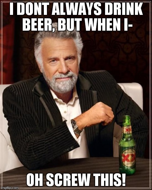 The Most Interesting Man In The World Meme | I DONT ALWAYS DRINK BEER, BUT WHEN I- OH SCREW THIS! | image tagged in memes,the most interesting man in the world | made w/ Imgflip meme maker