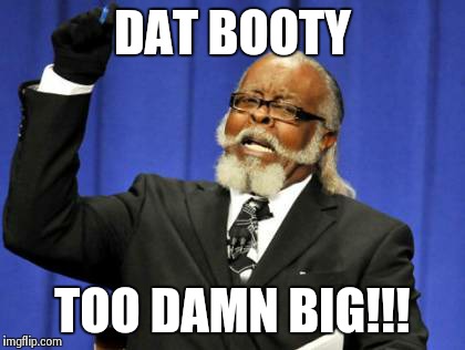 Too Damn High | DAT BOOTY TOO DAMN BIG!!! | image tagged in memes,too damn high | made w/ Imgflip meme maker