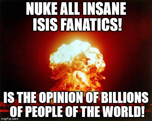 Nuclear Explosion Meme | NUKE ALL INSANE ISIS FANATICS! IS THE OPINION OF BILLIONS OF PEOPLE OF THE WORLD! | image tagged in memes,nuclear explosion | made w/ Imgflip meme maker