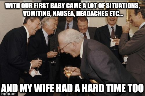 Laughing Men In Suits | WITH OUR FIRST BABY CAME A LOT OF SITUATIONS, VOMITING, NAUSEA, HEADACHES ETC... AND MY WIFE HAD A HARD TIME TOO | image tagged in memes,laughing men in suits | made w/ Imgflip meme maker