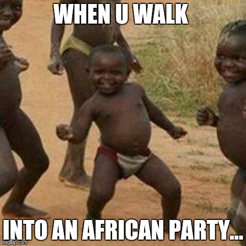Third World Success Kid | WHEN U WALK INTO AN AFRICAN PARTY... | image tagged in memes,third world success kid | made w/ Imgflip meme maker