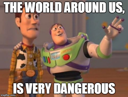 X, X Everywhere Meme | THE WORLD AROUND US, IS VERY DANGEROUS | image tagged in memes,x x everywhere | made w/ Imgflip meme maker