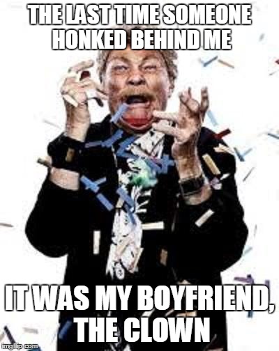 THE LAST TIME SOMEONE HONKED BEHIND ME IT WAS MY BOYFRIEND, THE CLOWN | image tagged in novotefairy | made w/ Imgflip meme maker