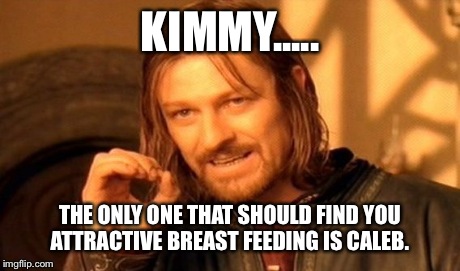 KIMMY..... THE ONLY ONE THAT SHOULD FIND YOU ATTRACTIVE BREAST FEEDING IS CALEB. | image tagged in memes,one does not simply | made w/ Imgflip meme maker