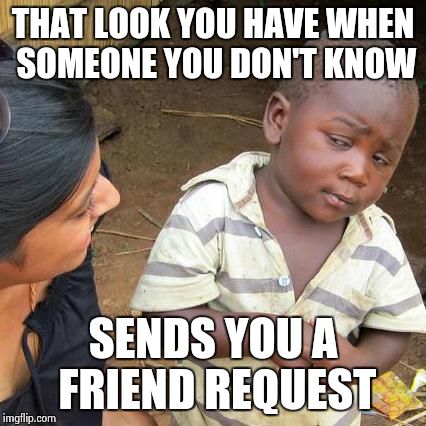 Third World Skeptical Kid Meme | THAT LOOK YOU HAVE WHEN SOMEONE YOU DON'T KNOW SENDS YOU A FRIEND REQUEST | image tagged in memes,third world skeptical kid | made w/ Imgflip meme maker