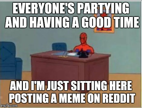 Spiderman Computer Desk Meme | EVERYONE'S PARTYING AND HAVING A GOOD TIME AND I'M JUST SITTING HERE POSTING A MEME ON REDDIT | image tagged in memes,spiderman computer desk,spiderman,AdviceAnimals | made w/ Imgflip meme maker