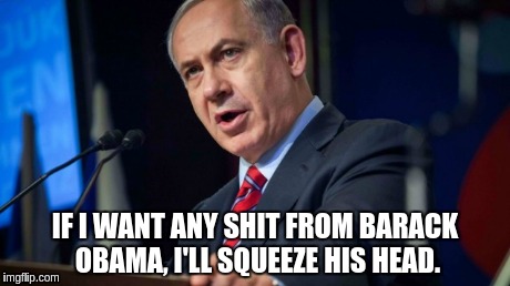 Bibi2 | IF I WANT ANY SHIT FROM BARACK OBAMA, I'LL SQUEEZE HIS HEAD. | image tagged in humor | made w/ Imgflip meme maker