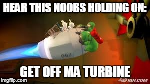 HEAR THIS NOOBS HOLDING ON: GET OFF MA TURBINE | image tagged in memes | made w/ Imgflip meme maker
