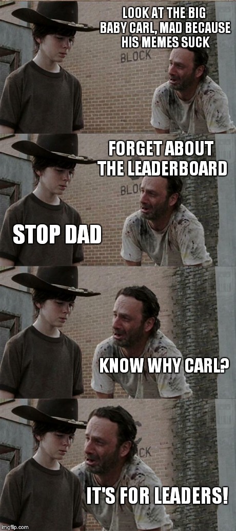 Rick and Carl Long Meme | LOOK AT THE BIG BABY CARL, MAD BECAUSE HIS MEMES SUCK FORGET ABOUT THE LEADERBOARD STOP DAD KNOW WHY CARL? IT'S FOR LEADERS! | image tagged in memes,rick and carl long | made w/ Imgflip meme maker