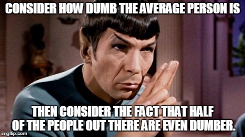Truth | CONSIDER HOW DUMB THE AVERAGE PERSON IS THEN CONSIDER THE FACT THAT HALF OF THE PEOPLE OUT THERE ARE EVEN DUMBER. | image tagged in spock,funny,memes | made w/ Imgflip meme maker