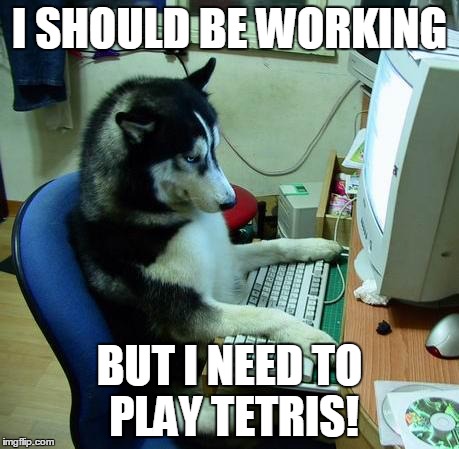 ihavenoideawhatiamdoing | I SHOULD BE WORKING BUT I NEED TO PLAY TETRIS! | image tagged in ihavenoideawhatiamdoing | made w/ Imgflip meme maker