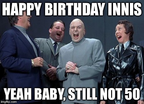 Laughing Villains | HAPPY BIRTHDAY INNIS YEAH BABY, STILL NOT 50 | image tagged in memes,laughing villains | made w/ Imgflip meme maker