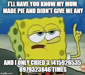I'll Have You Know Spongebob | I'LL HAVE YOU KNOW MY MUM MADE PIE AND DIDN'T GIVE ME ANY AND I ONLY CRIED 3.1415926535 8979323846 TIMES | image tagged in memes,ill have you know spongebob | made w/ Imgflip meme maker