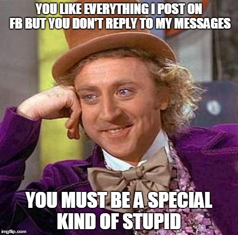 Creepy Condescending Wonka | YOU LIKE EVERYTHING I POST ON FB BUT YOU DON'T REPLY TO MY MESSAGES YOU MUST BE A SPECIAL KIND OF STUPID | image tagged in memes,creepy condescending wonka | made w/ Imgflip meme maker