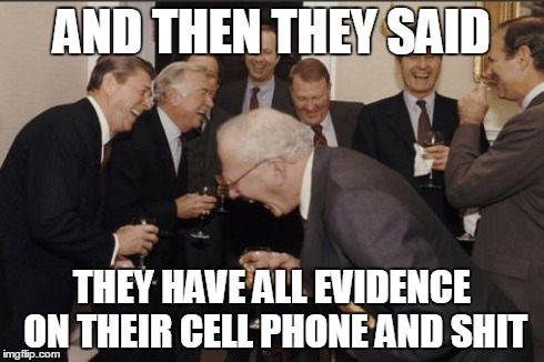 Laughing Men In Suits Meme | AND THEN THEY SAID THEY HAVE ALL EVIDENCE ON THEIR CELL PHONE AND SHIT | image tagged in memes,laughing men in suits | made w/ Imgflip meme maker