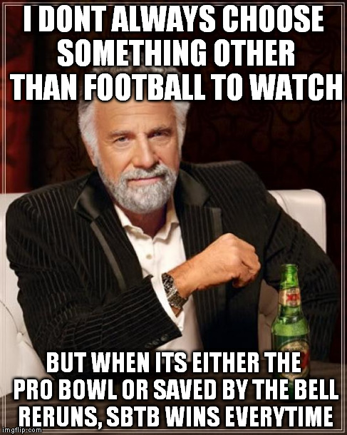 The Most Interesting Man In The World | I DONT ALWAYS CHOOSE SOMETHING OTHER THAN FOOTBALL TO WATCH BUT WHEN ITS EITHER THE PRO BOWL OR SAVED BY THE BELL RERUNS, SBTB WINS EVERYTIM | image tagged in memes,the most interesting man in the world | made w/ Imgflip meme maker