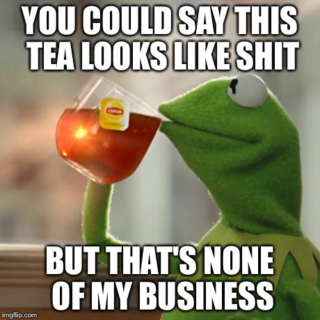 But That's None Of My Business Meme | YOU COULD SAY THIS TEA LOOKS LIKE SHIT BUT THAT'S NONE OF MY BUSINESS | image tagged in memes,but thats none of my business,kermit the frog | made w/ Imgflip meme maker