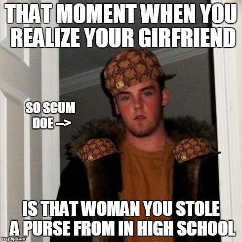 Scumbag Steve Meme | THAT MOMENT WHEN YOU REALIZE YOUR GIRFRIEND IS THAT WOMAN YOU STOLE A PURSE FROM IN HIGH SCHOOL SO SCUM DOE --> | image tagged in memes,scumbag steve,scumbag | made w/ Imgflip meme maker