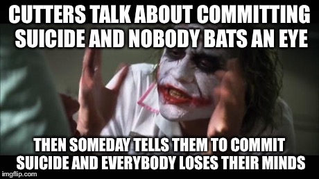 And everybody loses their minds | CUTTERS TALK ABOUT COMMITTING SUICIDE AND NOBODY BATS AN EYE THEN SOMEDAY TELLS THEM TO COMMIT SUICIDE AND EVERYBODY LOSES THEIR MINDS | image tagged in memes,and everybody loses their minds | made w/ Imgflip meme maker
