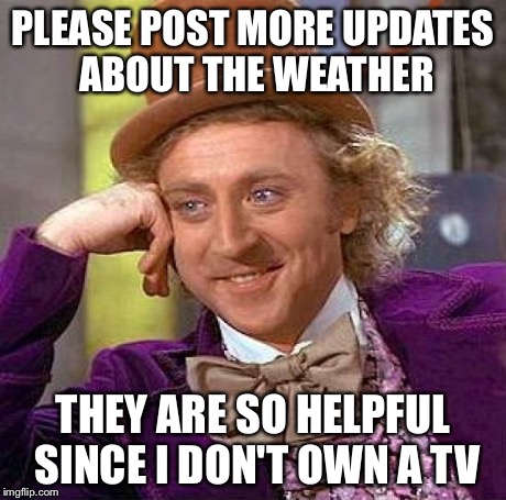 Creepy Condescending Wonka | PLEASE POST MORE UPDATES ABOUT THE WEATHER THEY ARE SO HELPFUL SINCE I DON'T OWN A TV | image tagged in memes,creepy condescending wonka | made w/ Imgflip meme maker