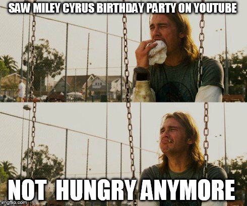 First World Stoner Problems Meme | SAW MILEY CYRUS BIRTHDAY PARTY ON YOUTUBE NOT  HUNGRY ANYMORE | image tagged in memes,first world stoner problems | made w/ Imgflip meme maker