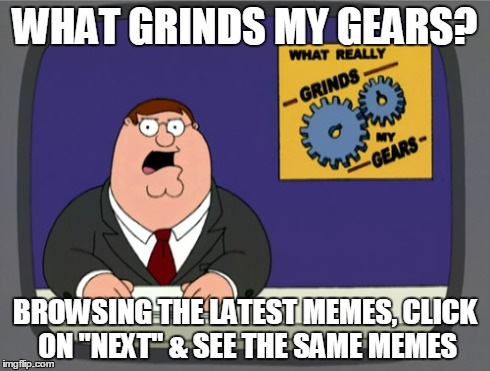 Peter Griffin News | WHAT GRINDS MY GEARS? BROWSING THE LATEST MEMES, CLICK ON "NEXT" & SEE THE SAME MEMES | image tagged in memes,peter griffin news | made w/ Imgflip meme maker