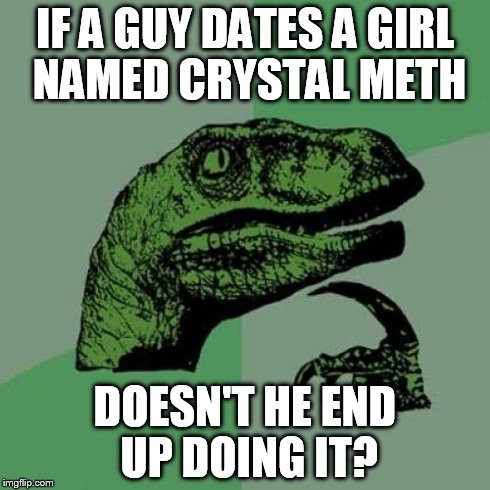 Philosoraptor Meme | IF A GUY DATES A GIRL NAMED CRYSTAL METH DOESN'T HE END UP DOING IT? | image tagged in memes,philosoraptor | made w/ Imgflip meme maker