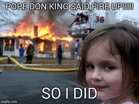 Disaster Girl Meme | POPE DON KING SAID FIRE UP!!!!! SO I DID | image tagged in memes,disaster girl | made w/ Imgflip meme maker