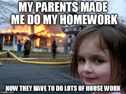 Disaster Girl | MY PARENTS MADE ME DO MY HOMEWORK NOW THEY HAVE TO DO LOTS OF HOUSE WORK | image tagged in memes,disaster girl | made w/ Imgflip meme maker