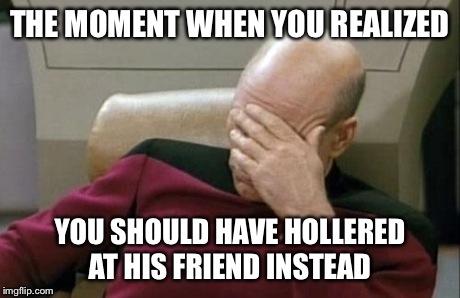 Captain Picard Facepalm Meme | THE MOMENT WHEN YOU REALIZED YOU SHOULD HAVE HOLLERED AT HIS FRIEND INSTEAD | image tagged in memes,captain picard facepalm | made w/ Imgflip meme maker