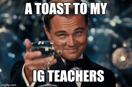 Leonardo Dicaprio Cheers Meme | A TOAST TO MY IG TEACHERS | image tagged in memes,leonardo dicaprio cheers | made w/ Imgflip meme maker