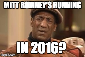 Bill Cosby What?? | MITT ROMNEY'S RUNNING IN 2016? | image tagged in bill cosby what | made w/ Imgflip meme maker