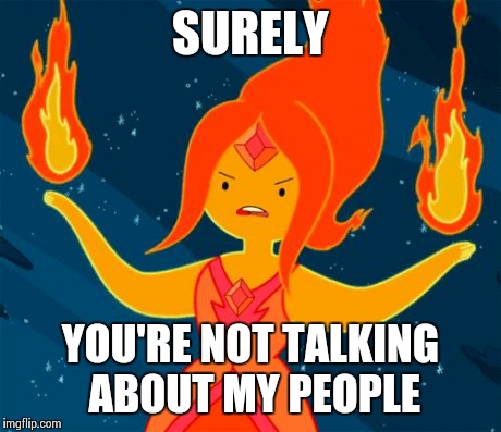 SURELY YOU'RE NOT TALKING ABOUT MY PEOPLE | image tagged in flame princess | made w/ Imgflip meme maker