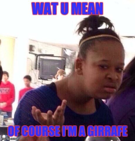 Black Girl Wat | WAT U MEAN OF COURSE I'M A GIRRAFE | image tagged in memes,black girl wat | made w/ Imgflip meme maker