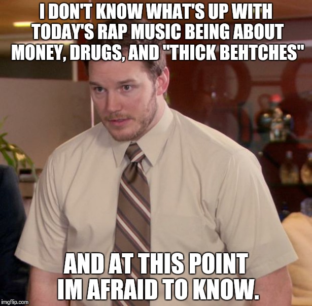 Don't hate me. | I DON'T KNOW WHAT'S UP WITH TODAY'S RAP MUSIC BEING ABOUT MONEY, DRUGS, AND "THICK BEHTCHES" AND AT THIS POINT IM AFRAID TO KNOW. | image tagged in memes,afraid to ask andy,true,rap music | made w/ Imgflip meme maker