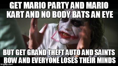 And everybody loses their minds | GET MARIO PARTY AND MARIO KART AND NO BODY BATS AN EYE BUT GET GRAND THEFT AUTO AND SAINTS ROW AND EVERYONE LOSES THEIR MINDS | image tagged in memes,and everybody loses their minds | made w/ Imgflip meme maker