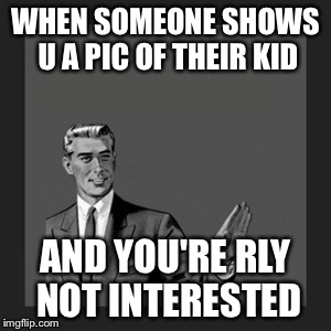 Kill Yourself Guy Meme | WHEN SOMEONE SHOWS U A PIC OF THEIR KID AND YOU'RE RLY NOT INTERESTED | image tagged in memes,kill yourself guy | made w/ Imgflip meme maker