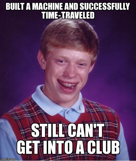 Bad Luck Brian Meme | BUILT A MACHINE AND SUCCESSFULLY TIME-TRAVELED STILL CAN'T GET INTO A CLUB | image tagged in memes,bad luck brian | made w/ Imgflip meme maker