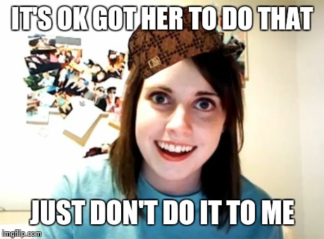 Overly Attached Girlfriend Meme | IT'S OK GOT HER TO DO THAT JUST DON'T DO IT TO ME | image tagged in memes,overly attached girlfriend,scumbag | made w/ Imgflip meme maker