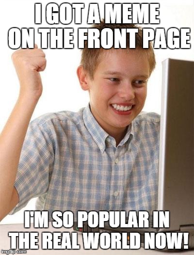 Seriously people, calm down! | I GOT A MEME ON THE FRONT PAGE I'M SO POPULAR IN THE REAL WORLD NOW! | image tagged in memes,first day on the internet kid | made w/ Imgflip meme maker