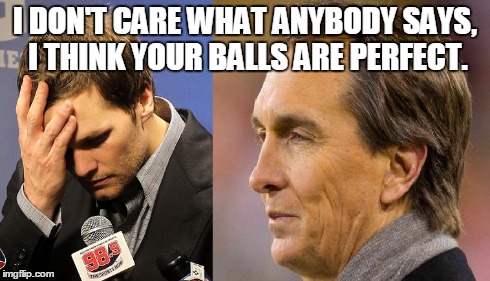 I DON'T CARE WHAT ANYBODY SAYS, I THINK YOUR BALLS ARE PERFECT. | image tagged in tom brady,balls,cris collinsworth | made w/ Imgflip meme maker